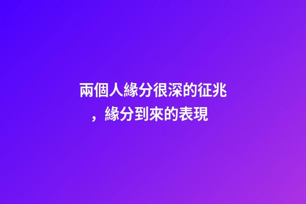 兩個人緣分很深的征兆，緣分到來的表現